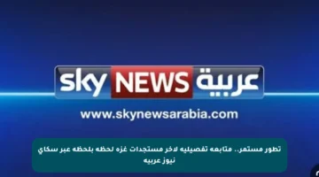 تطور مستمر.. متابعة تفصيلية لآخر مستجدات غزة لحظة بلحظة عبر سكاي نيوز عربية
